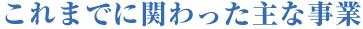 これまでに関わった主な事業